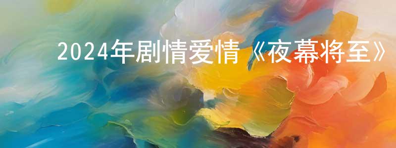 ﻿蔡勇军的动漫综艺大全,﻿2024年剧情爱情《夜幕将至》HD国语中字迅雷下载_电影天堂